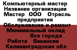 Компьютерный мастер › Название организации ­ Мастер, ООО › Отрасль предприятия ­ Обслуживание и ремонт › Минимальный оклад ­ 120 000 - Все города Работа » Вакансии   . Калининградская обл.,Советск г.